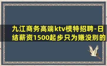 九江商务高端ktv模特招聘-日结薪资1500起步只为赚没别的